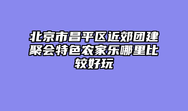 北京市昌平区近郊团建聚会特色农家乐哪里比较好玩