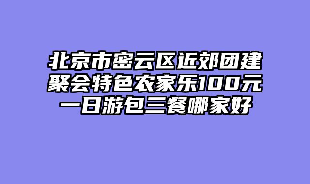 北京市密云区近郊团建聚会特色农家乐100元一日游包三餐哪家好