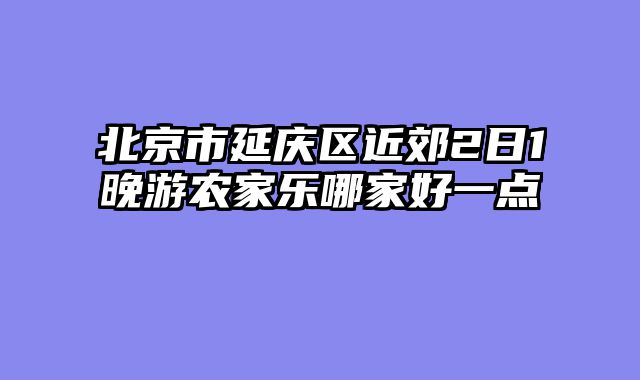 北京市延庆区近郊2日1晚游农家乐哪家好一点