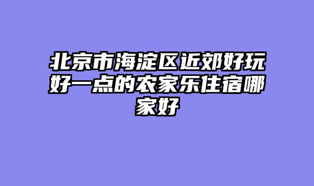 北京市海淀区近郊好玩好一点的农家乐住宿哪家好