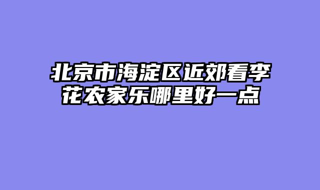 北京市海淀区近郊看李花农家乐哪里好一点