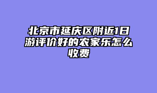 北京市延庆区附近1日游评价好的农家乐怎么收费