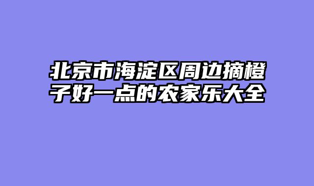 北京市海淀区周边摘橙子好一点的农家乐大全