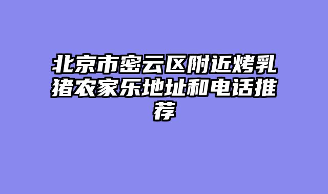 北京市密云区附近烤乳猪农家乐地址和电话推荐