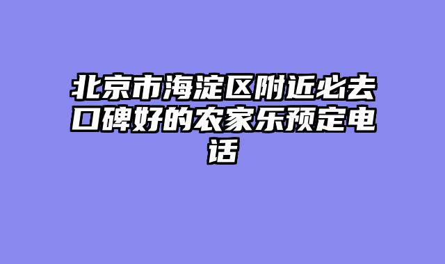 北京市海淀区附近必去口碑好的农家乐预定电话