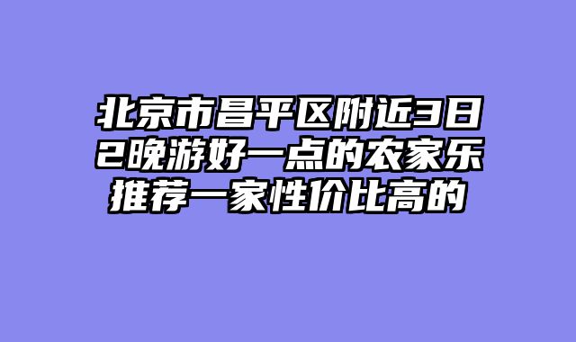 北京市昌平区附近3日2晚游好一点的农家乐推荐一家性价比高的