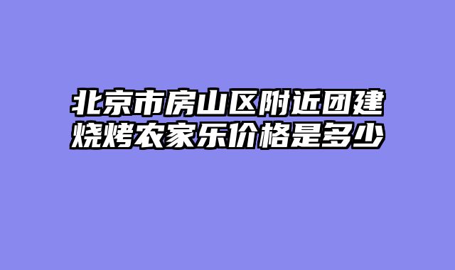 北京市房山区附近团建烧烤农家乐价格是多少