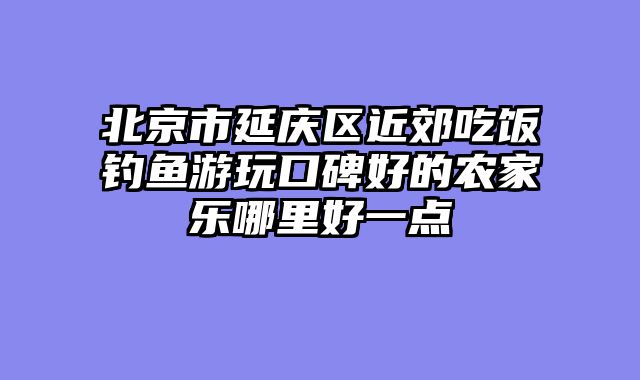 北京市延庆区近郊吃饭钓鱼游玩口碑好的农家乐哪里好一点