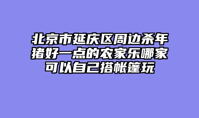 北京市延庆区周边杀年猪好一点的农家乐哪家可以自己搭帐篷玩