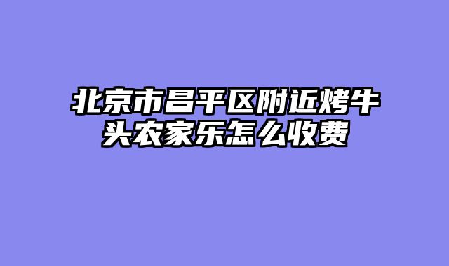 北京市昌平区附近烤牛头农家乐怎么收费