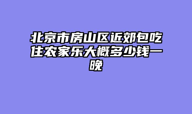 北京市房山区近郊包吃住农家乐大概多少钱一晚