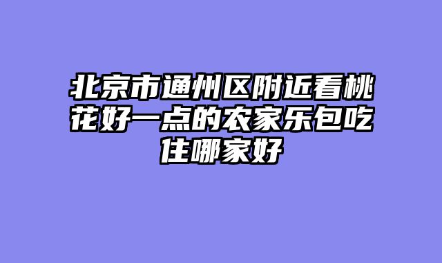 北京市通州区附近看桃花好一点的农家乐包吃住哪家好