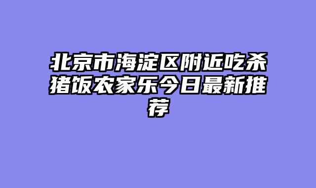 北京市海淀区附近吃杀猪饭农家乐今日最新推荐