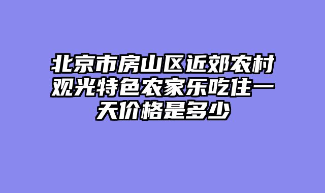 北京市房山区近郊农村观光特色农家乐吃住一天价格是多少