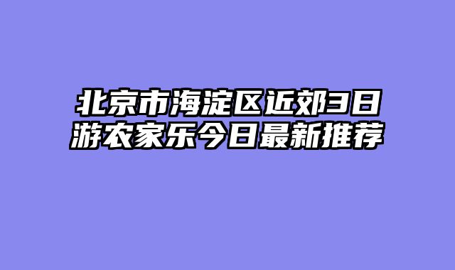 北京市海淀区近郊3日游农家乐今日最新推荐
