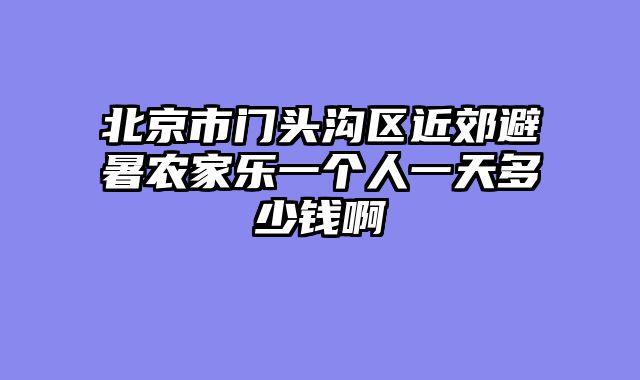 北京市门头沟区近郊避暑农家乐一个人一天多少钱啊