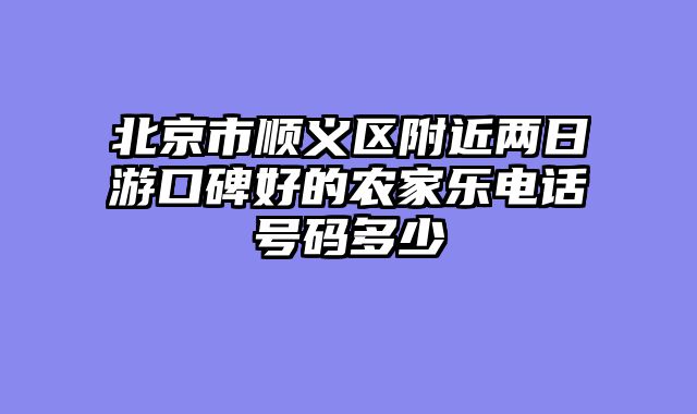 北京市顺义区附近两日游口碑好的农家乐电话号码多少