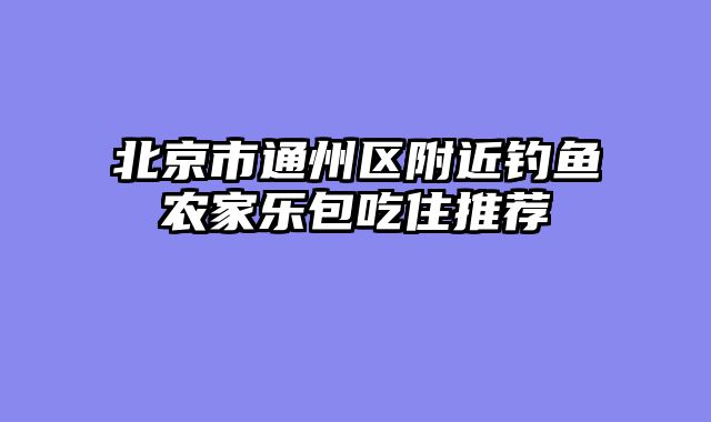 北京市通州区附近钓鱼农家乐包吃住推荐