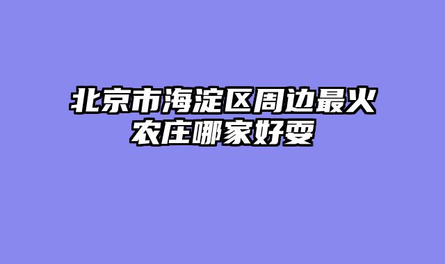 北京市海淀区周边最火农庄哪家好耍