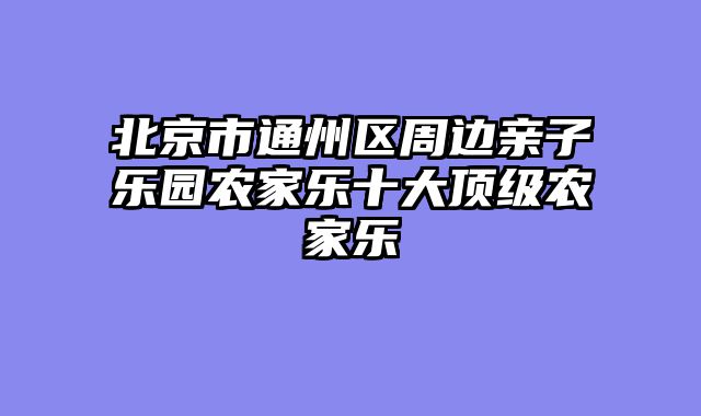 北京市通州区周边亲子乐园农家乐十大顶级农家乐