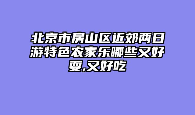 北京市房山区近郊两日游特色农家乐哪些又好耍,又好吃