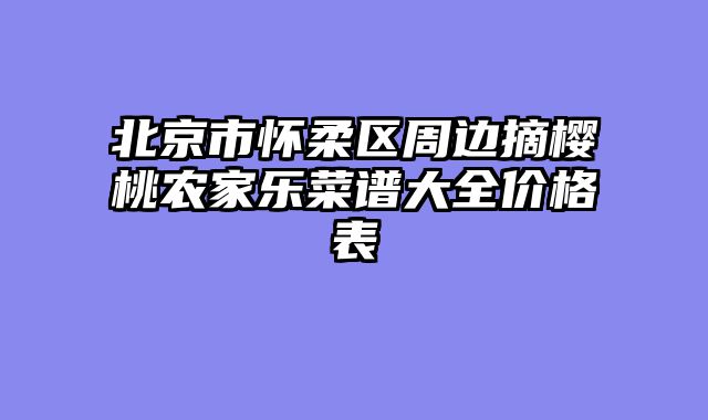 北京市怀柔区周边摘樱桃农家乐菜谱大全价格表
