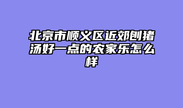 北京市顺义区近郊刨猪汤好一点的农家乐怎么样