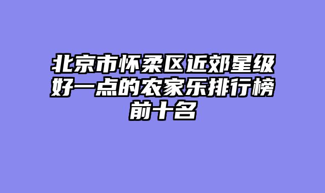 北京市怀柔区近郊星级好一点的农家乐排行榜前十名