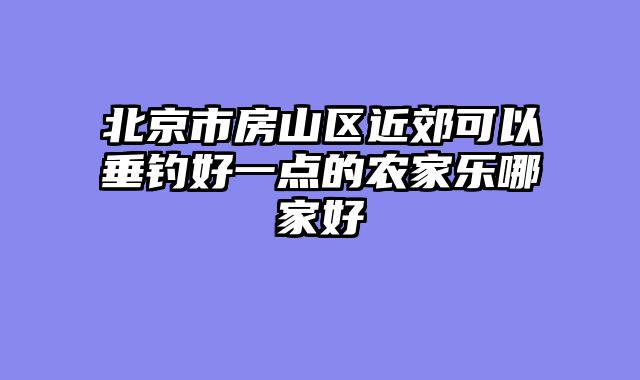 北京市房山区近郊可以垂钓好一点的农家乐哪家好