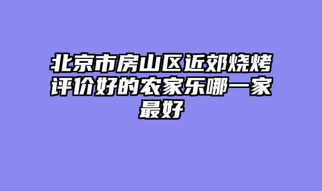 北京市房山区近郊烧烤评价好的农家乐哪一家最好
