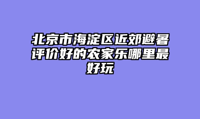 北京市海淀区近郊避暑评价好的农家乐哪里最好玩