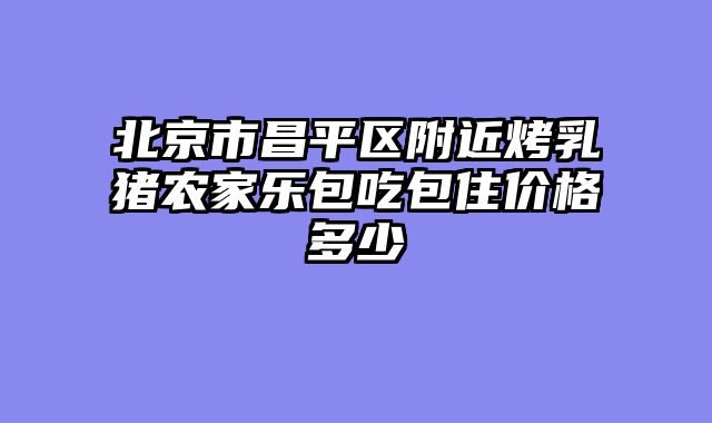 北京市昌平区附近烤乳猪农家乐包吃包住价格多少