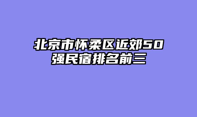 北京市怀柔区近郊50强民宿排名前三