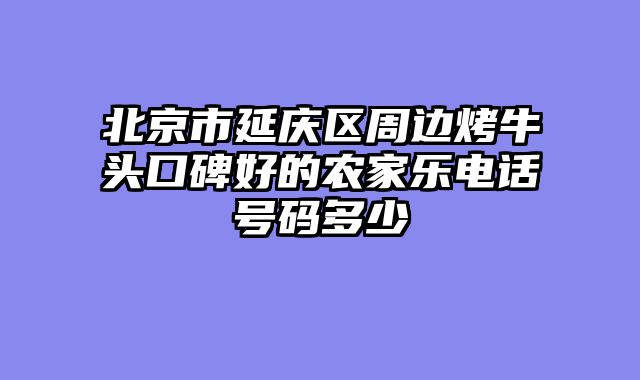 北京市延庆区周边烤牛头口碑好的农家乐电话号码多少