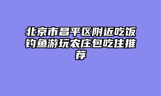 北京市昌平区附近吃饭钓鱼游玩农庄包吃住推荐
