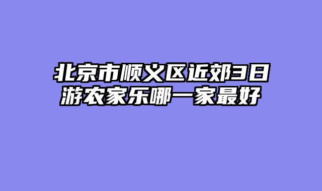 北京市顺义区近郊3日游农家乐哪一家最好