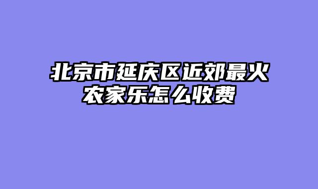 北京市延庆区近郊最火农家乐怎么收费