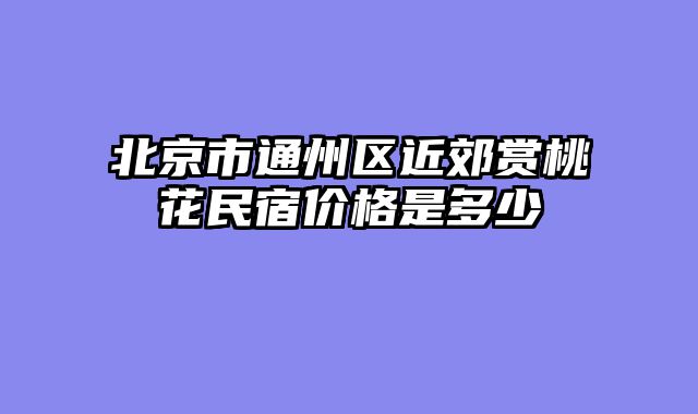 北京市通州区近郊赏桃花民宿价格是多少
