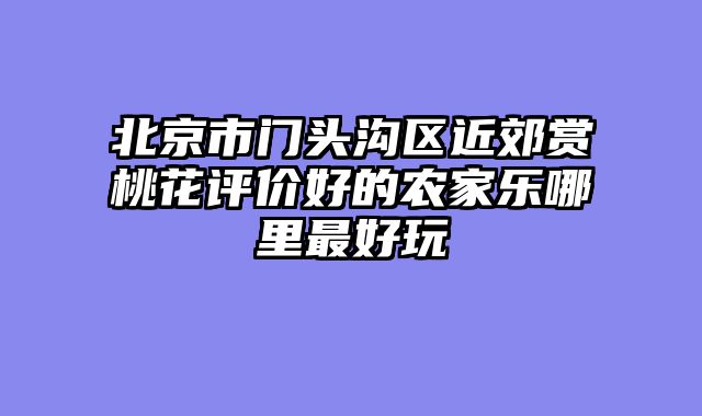 北京市门头沟区近郊赏桃花评价好的农家乐哪里最好玩