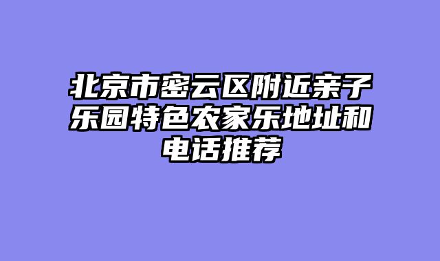 北京市密云区附近亲子乐园特色农家乐地址和电话推荐