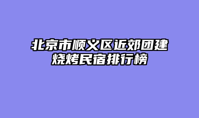 北京市顺义区近郊团建烧烤民宿排行榜