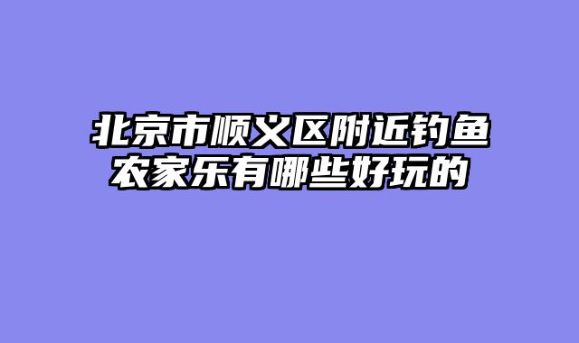 北京市顺义区附近钓鱼农家乐有哪些好玩的