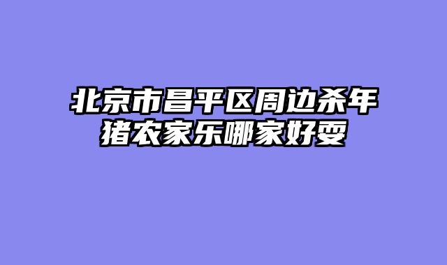 北京市昌平区周边杀年猪农家乐哪家好耍