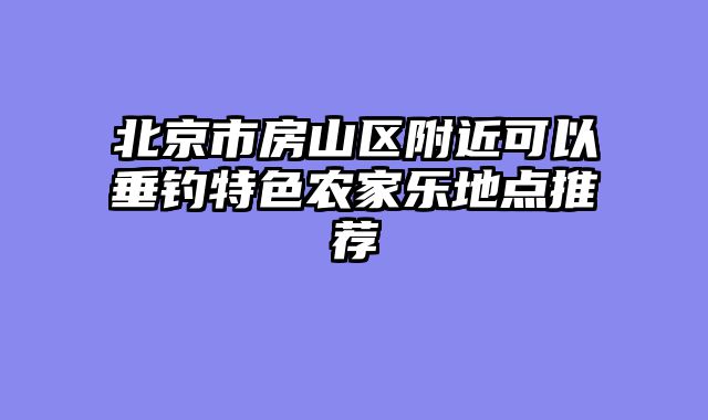 北京市房山区附近可以垂钓特色农家乐地点推荐