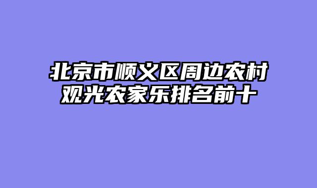 北京市顺义区周边农村观光农家乐排名前十