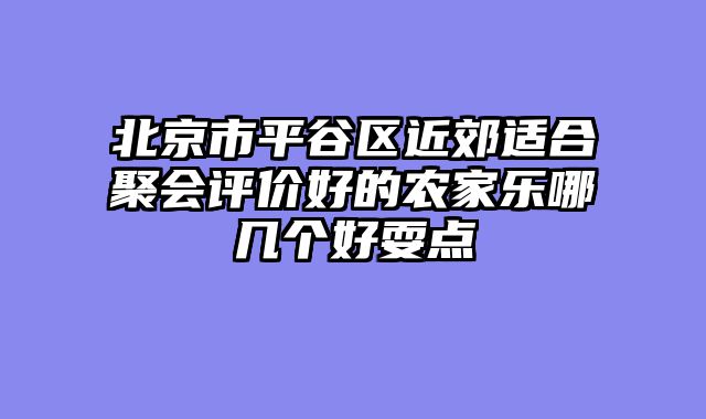 北京市平谷区近郊适合聚会评价好的农家乐哪几个好耍点