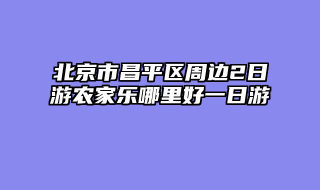 北京市昌平区周边2日游农家乐哪里好一日游