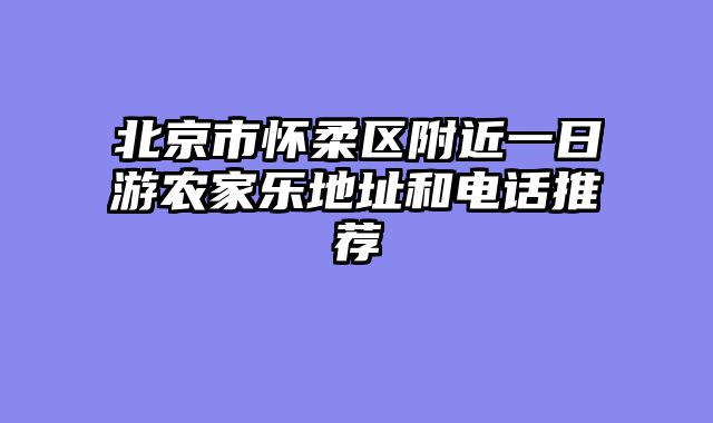 北京市怀柔区附近一日游农家乐地址和电话推荐