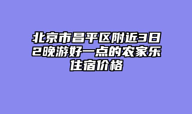 北京市昌平区附近3日2晚游好一点的农家乐住宿价格
