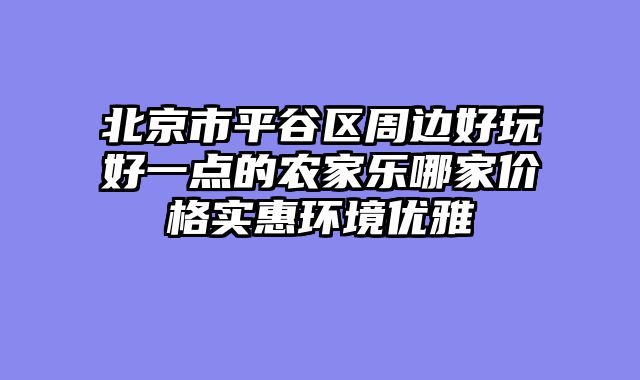 北京市平谷区周边好玩好一点的农家乐哪家价格实惠环境优雅